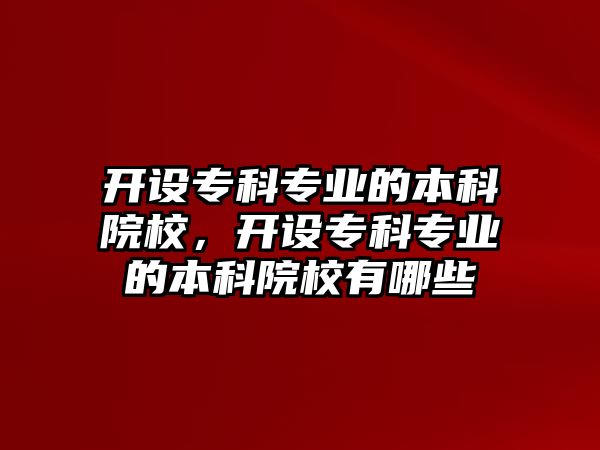 開設(shè)專科專業(yè)的本科院校，開設(shè)專科專業(yè)的本科院校有哪些