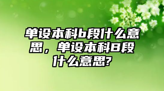 單設(shè)本科b段什么意思，單設(shè)本科B段什么意思?