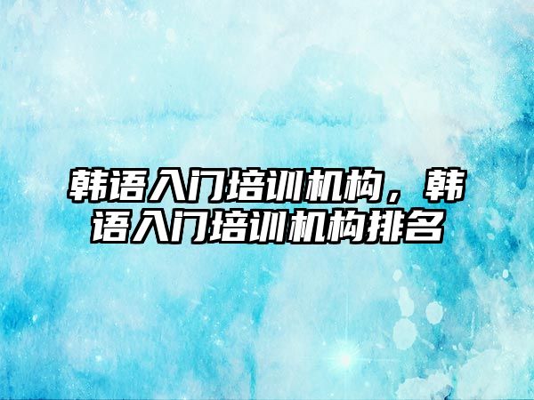 韓語入門培訓(xùn)機(jī)構(gòu)，韓語入門培訓(xùn)機(jī)構(gòu)排名