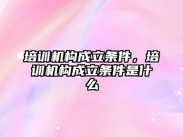 培訓機構(gòu)成立條件，培訓機構(gòu)成立條件是什么