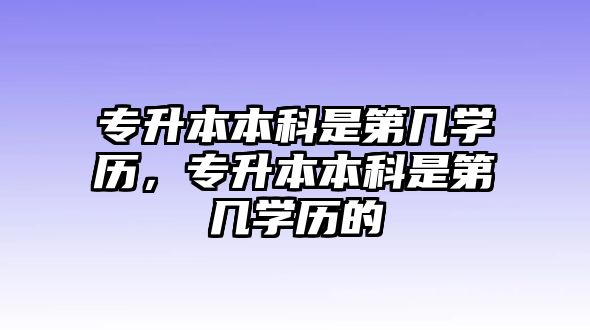 專升本本科是第幾學歷，專升本本科是第幾學歷的