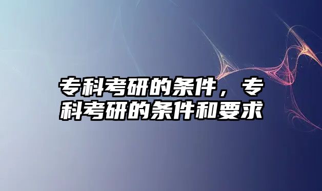 專科考研的條件，專科考研的條件和要求