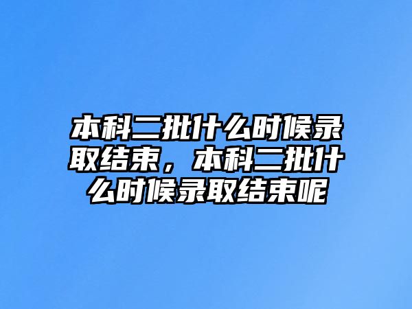 本科二批什么時候錄取結(jié)束，本科二批什么時候錄取結(jié)束呢