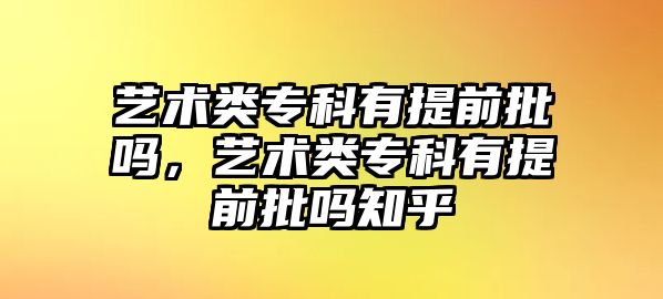 藝術類專科有提前批嗎，藝術類專科有提前批嗎知乎