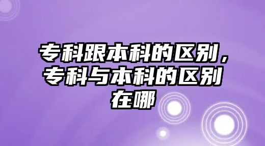 專科跟本科的區(qū)別，專科與本科的區(qū)別在哪