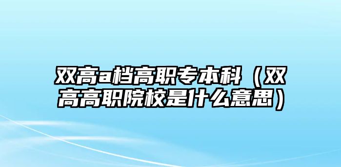 雙高a檔高職專本科（雙高高職院校是什么意思）