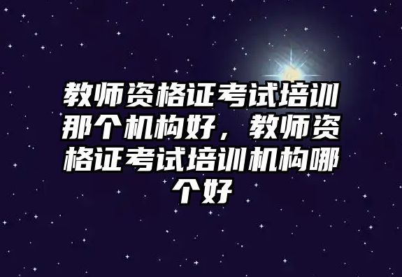 教師資格證考試培訓(xùn)那個機構(gòu)好，教師資格證考試培訓(xùn)機構(gòu)哪個好