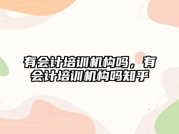 有會計培訓(xùn)機構(gòu)嗎，有會計培訓(xùn)機構(gòu)嗎知乎