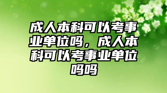 成人本科可以考事業(yè)單位嗎，成人本科可以考事業(yè)單位嗎嗎