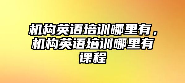 機構英語培訓哪里有，機構英語培訓哪里有課程