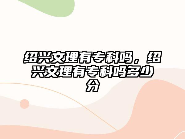 紹興文理有專科嗎，紹興文理有專科嗎多少分