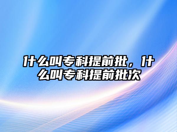 什么叫專(zhuān)科提前批，什么叫專(zhuān)科提前批次