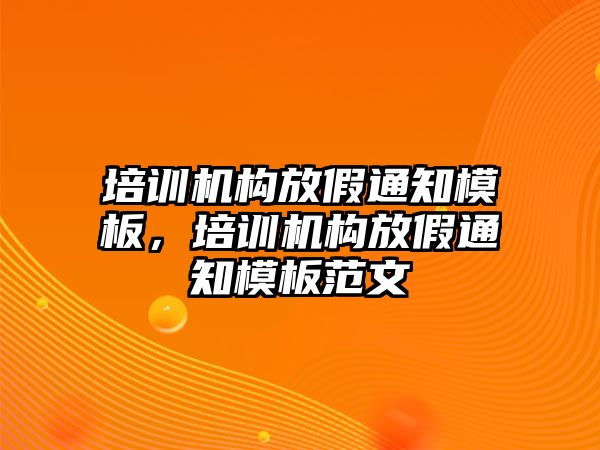 培訓機構放假通知模板，培訓機構放假通知模板范文