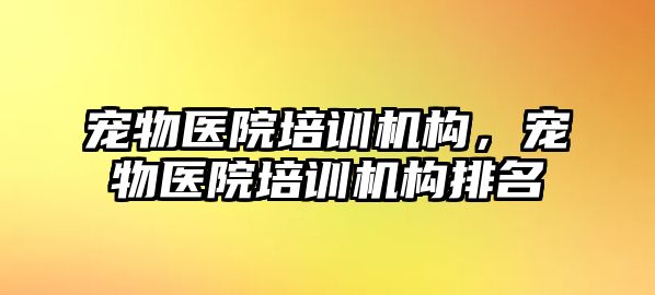 寵物醫(yī)院培訓(xùn)機構(gòu)，寵物醫(yī)院培訓(xùn)機構(gòu)排名