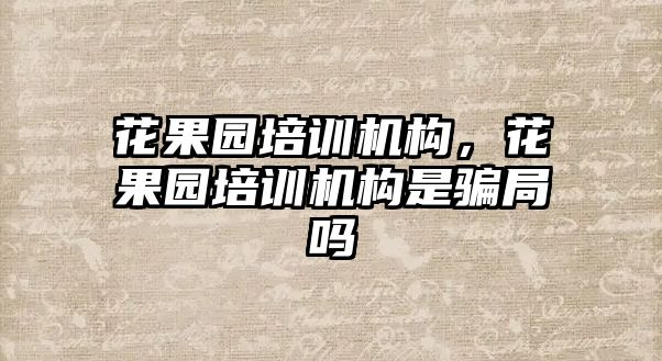 花果園培訓(xùn)機(jī)構(gòu)，花果園培訓(xùn)機(jī)構(gòu)是騙局嗎