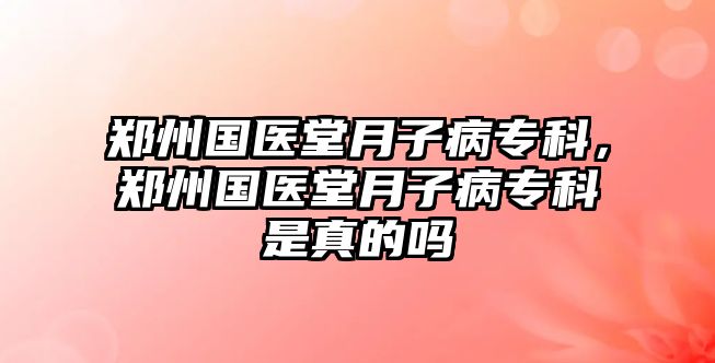 鄭州國(guó)醫(yī)堂月子病專科，鄭州國(guó)醫(yī)堂月子病專科是真的嗎