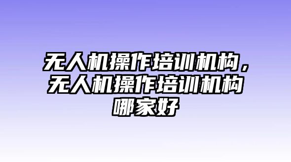 無人機操作培訓(xùn)機構(gòu)，無人機操作培訓(xùn)機構(gòu)哪家好