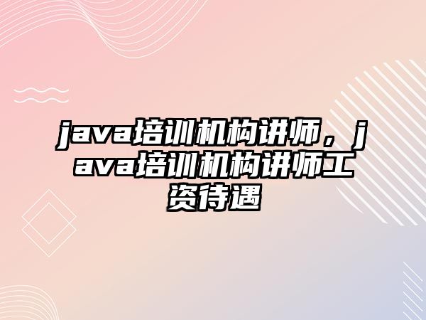 java培訓(xùn)機構(gòu)講師，java培訓(xùn)機構(gòu)講師工資待遇