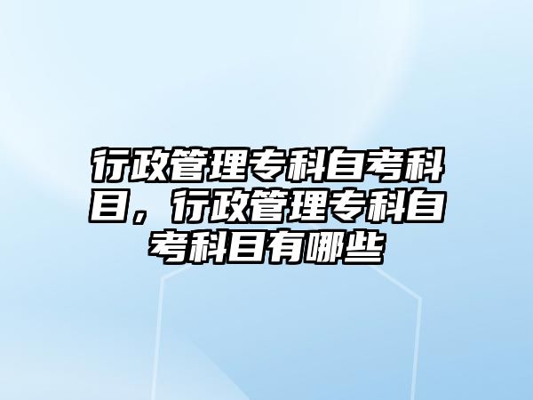 行政管理專科自考科目，行政管理專科自考科目有哪些