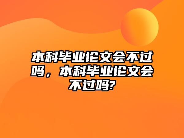 本科畢業(yè)論文會不過嗎，本科畢業(yè)論文會不過嗎?