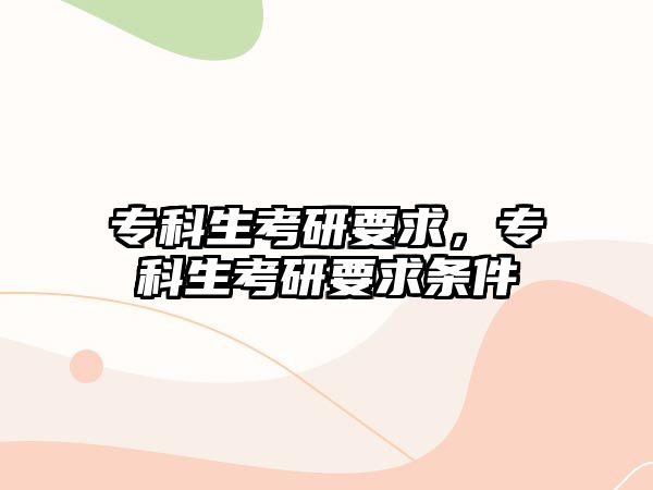 專科生考研要求，專科生考研要求條件