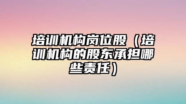 培訓機構崗位股（培訓機構的股東承擔哪些責任）