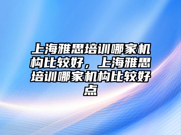 上海雅思培訓哪家機構比較好，上海雅思培訓哪家機構比較好點