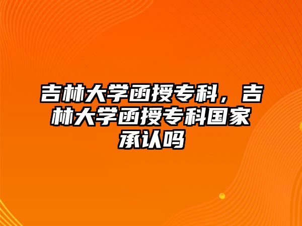 吉林大學(xué)函授專科，吉林大學(xué)函授專科國家承認嗎