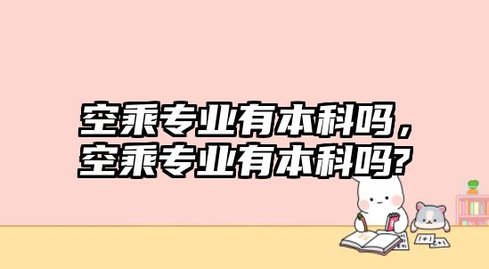 空乘專業(yè)有本科嗎，空乘專業(yè)有本科嗎?