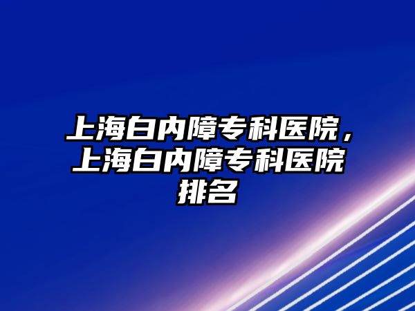 上海白內障專科醫(yī)院，上海白內障專科醫(yī)院排名