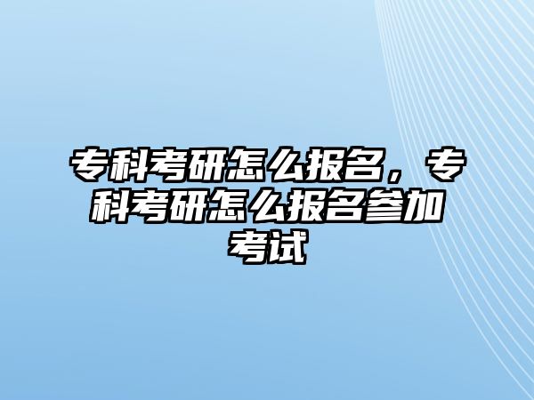 專科考研怎么報名，專科考研怎么報名參加考試