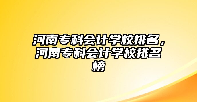 河南專科會計學校排名，河南專科會計學校排名榜