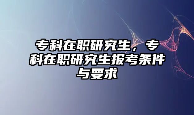 專科在職研究生，專科在職研究生報(bào)考條件與要求