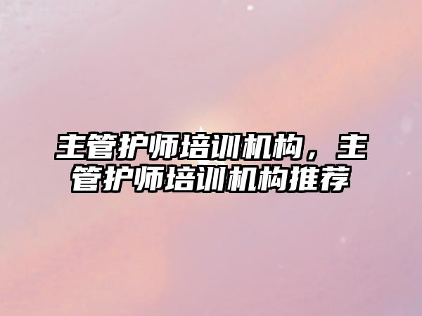 主管護師培訓機構(gòu)，主管護師培訓機構(gòu)推薦