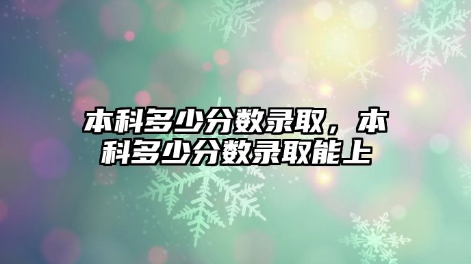 本科多少分?jǐn)?shù)錄取，本科多少分?jǐn)?shù)錄取能上