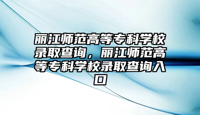 麗江師范高等專科學(xué)校錄取查詢，麗江師范高等專科學(xué)校錄取查詢?nèi)肟? class=