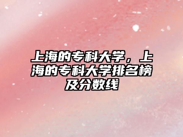 上海的專科大學(xué)，上海的專科大學(xué)排名榜及分?jǐn)?shù)線