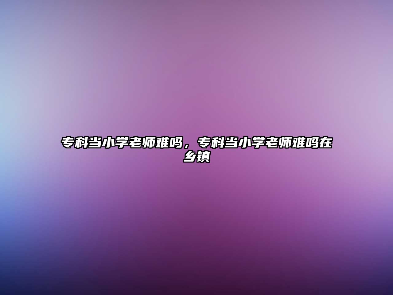 專科當(dāng)小學(xué)老師難嗎，專科當(dāng)小學(xué)老師難嗎在鄉(xiāng)鎮(zhèn)