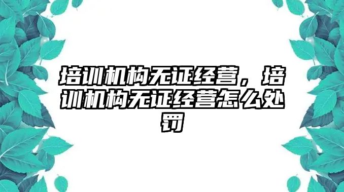 培訓(xùn)機(jī)構(gòu)無證經(jīng)營，培訓(xùn)機(jī)構(gòu)無證經(jīng)營怎么處罰