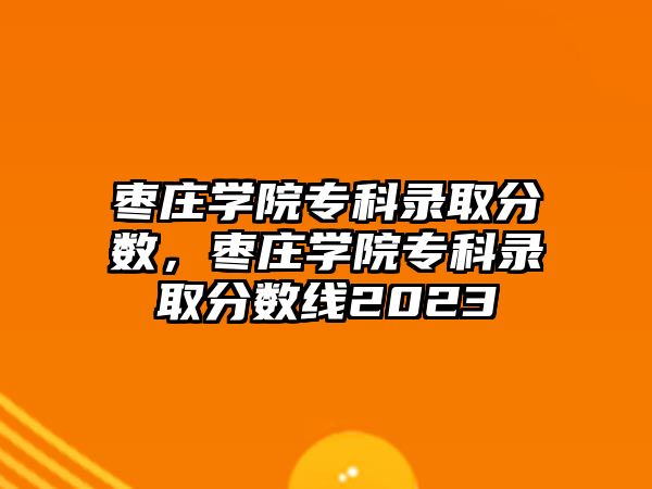 棗莊學院專科錄取分數，棗莊學院專科錄取分數線2023