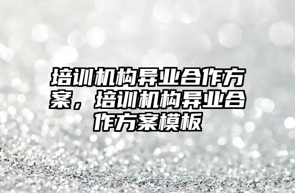 培訓機構異業(yè)合作方案，培訓機構異業(yè)合作方案模板