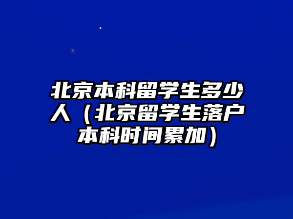 北京本科留學(xué)生多少人（北京留學(xué)生落戶本科時間累加）