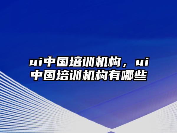 ui中國培訓(xùn)機(jī)構(gòu)，ui中國培訓(xùn)機(jī)構(gòu)有哪些