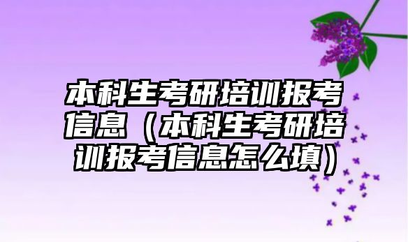 本科生考研培訓(xùn)報考信息（本科生考研培訓(xùn)報考信息怎么填）