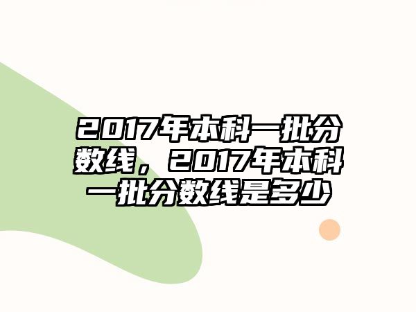 2017年本科一批分?jǐn)?shù)線，2017年本科一批分?jǐn)?shù)線是多少