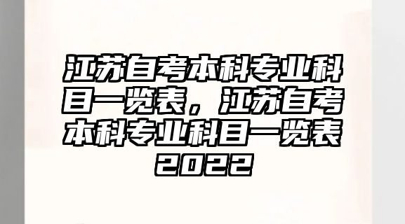 江蘇自考本科專業(yè)科目一覽表，江蘇自考本科專業(yè)科目一覽表2022