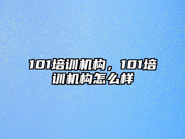 101培訓(xùn)機(jī)構(gòu)，101培訓(xùn)機(jī)構(gòu)怎么樣