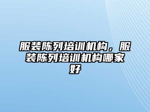 服裝陳列培訓(xùn)機構(gòu)，服裝陳列培訓(xùn)機構(gòu)哪家好