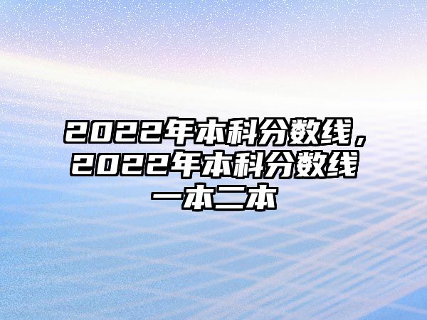 2022年本科分?jǐn)?shù)線，2022年本科分?jǐn)?shù)線一本二本