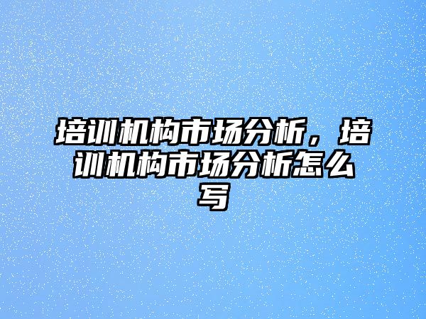 培訓(xùn)機(jī)構(gòu)市場分析，培訓(xùn)機(jī)構(gòu)市場分析怎么寫